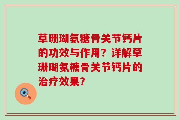 草珊瑚氨糖骨关节钙片的功效与作用?详解草珊瑚氨糖骨关节钙片的效果? 草珊瑚氨糖骨关节钙片的功效与作用?详解草珊瑚氨糖骨关节钙片的效果?