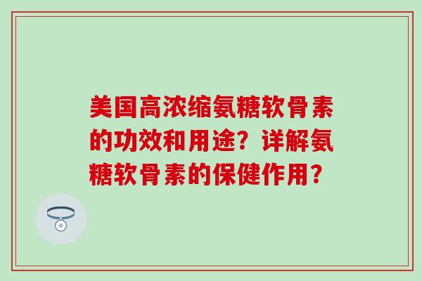 美国高浓缩氨糖软骨素的功效和用途？详解氨糖软骨素的保健作用？