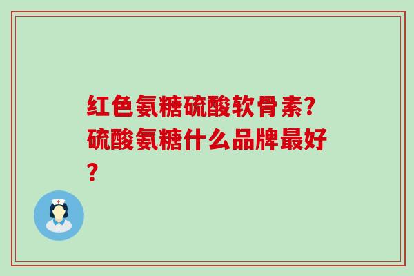 红色氨糖硫酸软骨素？硫酸氨糖什么品牌好？