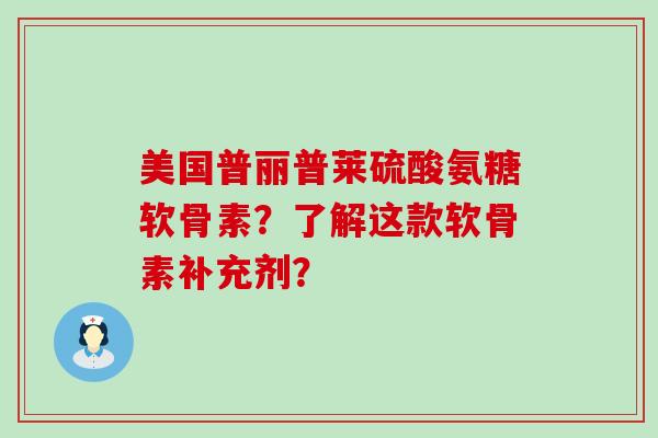 美国普丽普莱硫酸氨糖软骨素?了解这款软骨素补充剂? 美国普丽普莱硫酸氨糖软骨素?了解这款软骨素补充剂?