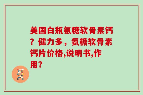 美国白瓶氨糖软骨素钙？健力多，氨糖软骨素钙片价格,说明书,作用？