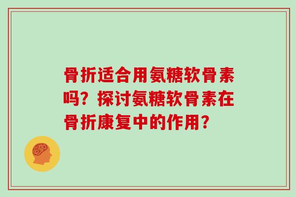适合用氨糖软骨素吗?探讨氨糖软骨素在康复中的作用? 适合用氨糖软骨素吗?探讨氨糖软骨素在康复中的作用?