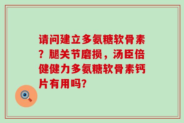 请问建立多氨糖软骨素？腿关节磨损，汤臣倍健健力多氨糖软骨素钙片有用吗？