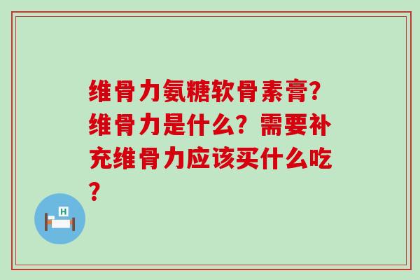 维骨力氨糖软骨素膏？维骨力是什么？需要补充维骨力应该买什么吃？