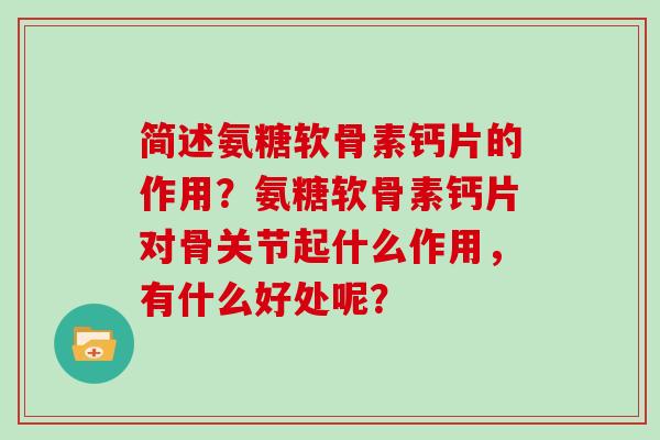 简述氨糖软骨素钙片的作用?氨糖软骨素钙片对骨关节起什么作用,有什么好处呢? 简述氨糖软骨素钙片的作用?氨糖软骨素钙片对骨关节起什么作用,有什么好处呢?