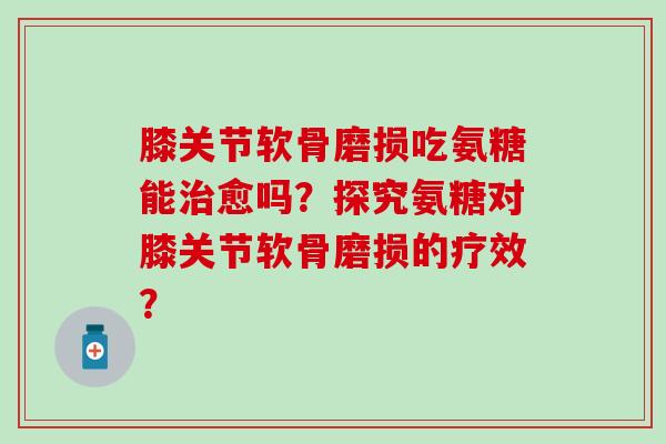 膝关节软骨磨损吃氨糖能愈吗?探究氨糖对膝关节软骨磨损的疗效? 膝关节软骨磨损吃氨糖能愈吗?探究氨糖对膝关节软骨磨损的疗效?