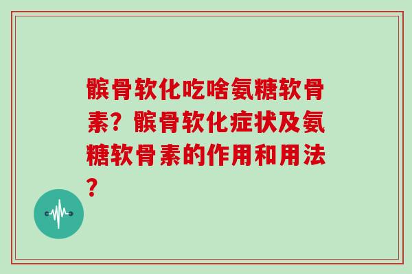 髌骨软化吃啥氨糖软骨素？髌骨软化症状及氨糖软骨素的作用和用法？