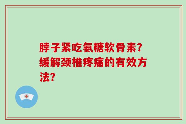 脖子紧吃氨糖软骨素？缓解颈椎的有效方法？