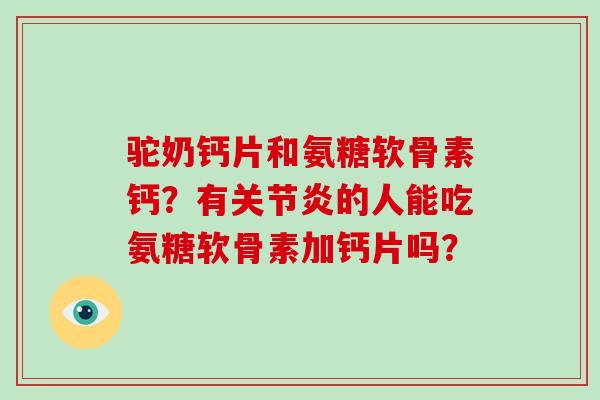 驼奶钙片和氨糖软骨素钙?有的人能吃氨糖软骨素加钙片吗? 驼奶钙片和氨糖软骨素钙?有的人能吃氨糖软骨素加钙片吗?