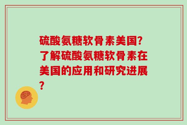 硫酸氨糖软骨素美国?了解硫酸氨糖软骨素在美国的应用和研究进展? 硫酸氨糖软骨素美国?了解硫酸氨糖软骨素在美国的应用和研究进展?