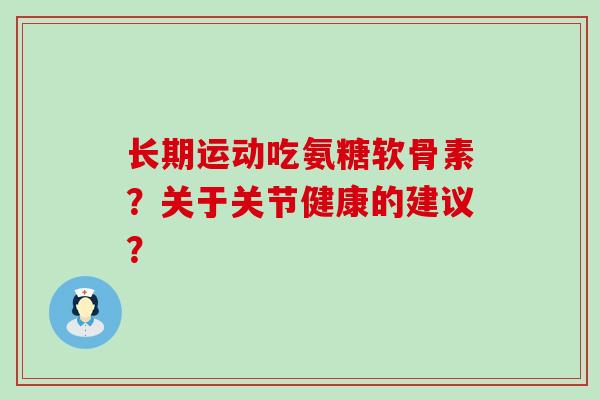 长期运动吃氨糖软骨素?关于关节健康的建议? 长期运动吃氨糖软骨素?关于关节健康的建议?