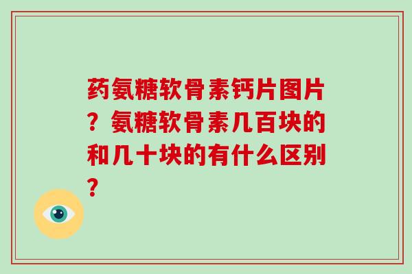 药氨糖软骨素钙片图片？氨糖软骨素几百块的和几十块的有什么区别？