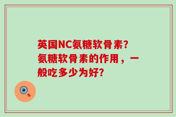 英国NC氨糖软骨素?氨糖软骨素的作用,一般吃多少为好? 英国NC氨糖软骨素?氨糖软骨素的作用,一般吃多少为好?
