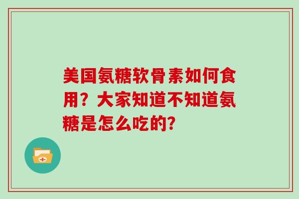 美国氨糖软骨素如何食用？大家知道不知道氨糖是怎么吃的？