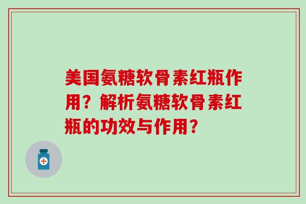 美国氨糖软骨素红瓶作用？解析氨糖软骨素红瓶的功效与作用？