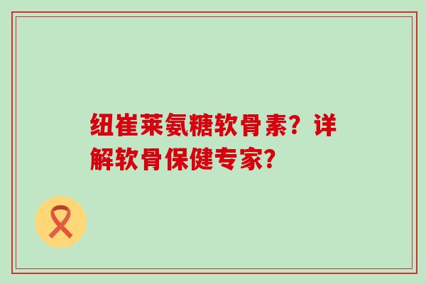 纽崔莱氨糖软骨素？详解软骨保健专家？
