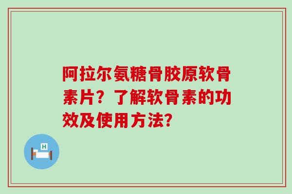 阿拉尔氨糖骨胶原软骨素片？了解软骨素的功效及使用方法？