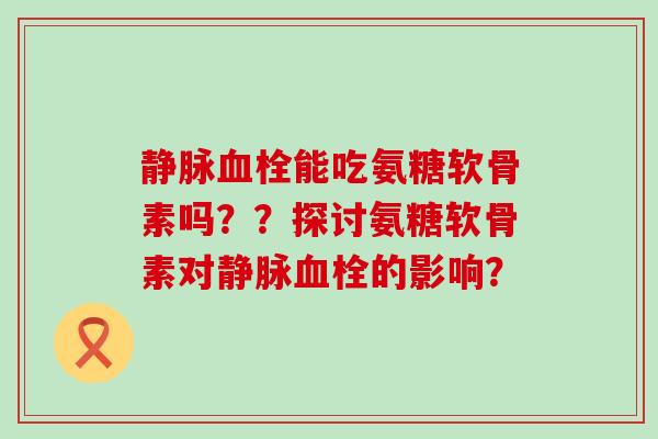 静脉能吃氨糖软骨素吗？？探讨氨糖软骨素对静脉的影响？