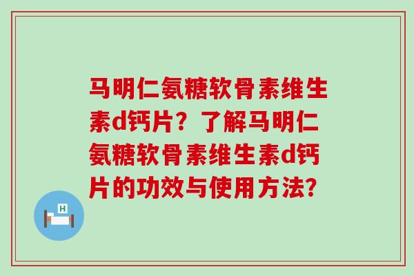 马明仁氨糖软骨素维生素d钙片？了解马明仁氨糖软骨素维生素d钙片的功效与使用方法？