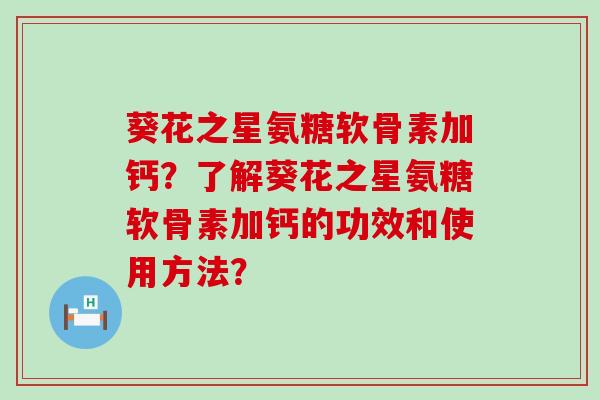 葵花之星氨糖软骨素加钙?了解葵花之星氨糖软骨素加钙的功效和使用方法? 葵花之星氨糖软骨素加钙?了解葵花之星氨糖软骨素加钙的功效和使用方法?