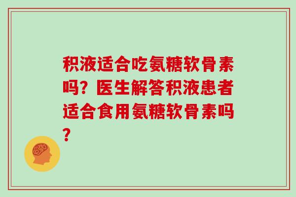 积液适合吃氨糖软骨素吗?医生解答积液患者适合食用氨糖软骨素吗? 积液适合吃氨糖软骨素吗?医生解答积液患者适合食用氨糖软骨素吗?