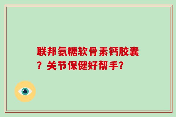 联邦氨糖软骨素钙胶囊?关节保健好帮手? 联邦氨糖软骨素钙胶囊?关节保健好帮手?