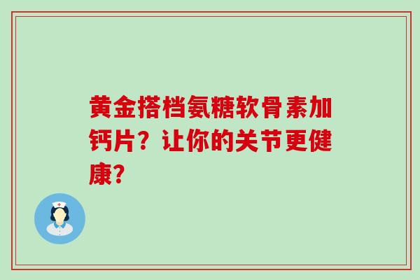 黄金搭档氨糖软骨素加钙片?让你的关节更健康? 黄金搭档氨糖软骨素加钙片?让你的关节更健康?