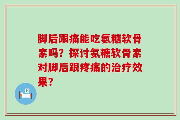 脚后跟痛能吃氨糖软骨素吗?探讨氨糖软骨素对脚后跟的效果? 脚后跟痛能吃氨糖软骨素吗?探讨氨糖软骨素对脚后跟的效果?