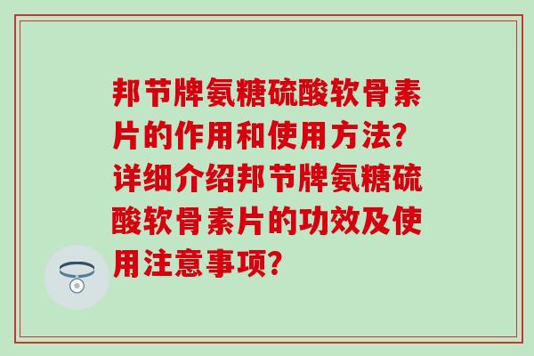 邦节牌氨糖硫酸软骨素片的作用和使用方法?详细介绍邦节牌氨糖硫酸软骨素片的功效及使用注意事项? 邦节牌氨糖硫酸软骨素片的作用和使用方法?详细介绍邦节牌氨糖硫酸软骨素片的功效及使用注意事项?