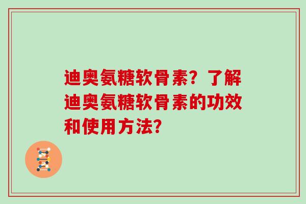 迪奥氨糖软骨素?了解迪奥氨糖软骨素的功效和使用方法? 迪奥氨糖软骨素?了解迪奥氨糖软骨素的功效和使用方法?