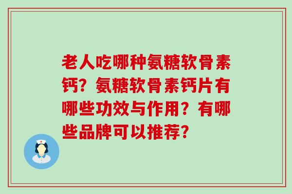 老人吃哪种氨糖软骨素钙？氨糖软骨素钙片有哪些功效与作用？有哪些品牌可以推荐？