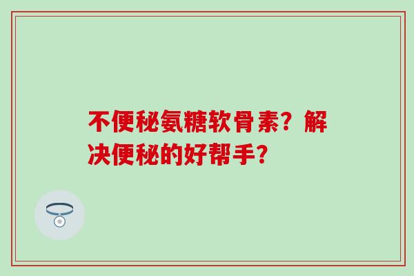 不氨糖软骨素?解决的好帮手? 不氨糖软骨素?解决的好帮手?