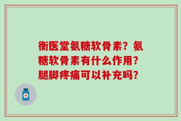 衡医堂氨糖软骨素？氨糖软骨素有什么作用？腿脚可以补充吗？