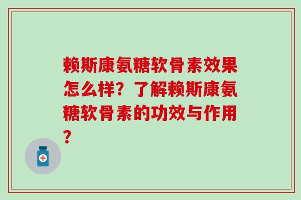 赖斯康氨糖软骨素效果怎么样？了解赖斯康氨糖软骨素的功效与作用？