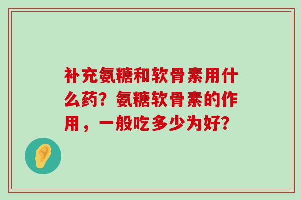 补充氨糖和软骨素用什么药?氨糖软骨素的作用,一般吃多少为好? 补充氨糖和软骨素用什么药?氨糖软骨素的作用,一般吃多少为好?