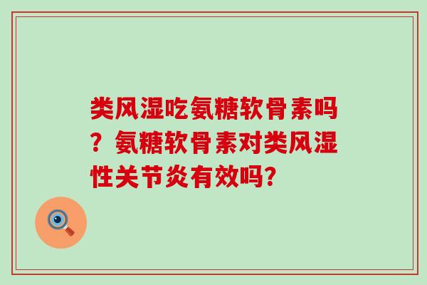 类吃氨糖软骨素吗?氨糖软骨素对类性有效吗? 类吃氨糖软骨素吗?氨糖软骨素对类性有效吗?