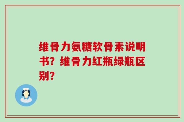维骨力氨糖软骨素说明书?维骨力红瓶绿瓶区别? 维骨力氨糖软骨素说明书?维骨力红瓶绿瓶区别?