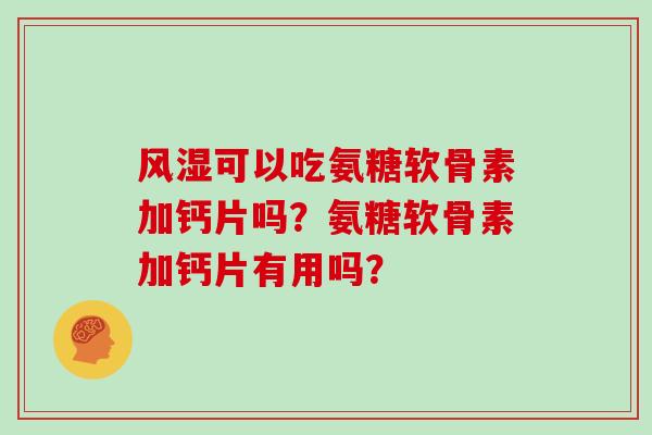 可以吃氨糖软骨素加钙片吗?氨糖软骨素加钙片有用吗? 可以吃氨糖软骨素加钙片吗?氨糖软骨素加钙片有用吗?