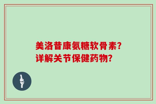 美洛昔康氨糖软骨素?详解关节保健? 美洛昔康氨糖软骨素?详解关节保健?