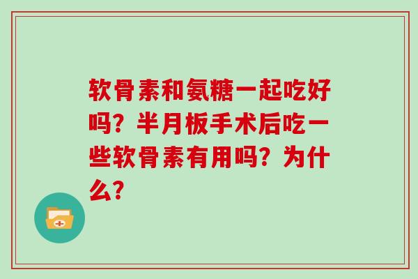 软骨素和氨糖一起吃好吗？手术后吃一些软骨素有用吗？为什么？