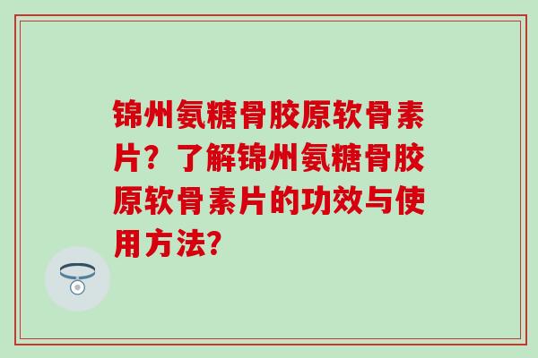 锦州氨糖骨胶原软骨素片?了解锦州氨糖骨胶原软骨素片的功效与使用方法? 锦州氨糖骨胶原软骨素片?了解锦州氨糖骨胶原软骨素片的功效与使用方法?