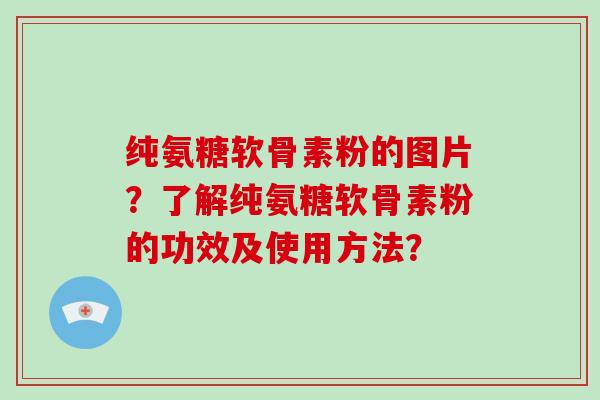纯氨糖软骨素粉的图片?了解纯氨糖软骨素粉的功效及使用方法? 纯氨糖软骨素粉的图片?了解纯氨糖软骨素粉的功效及使用方法?