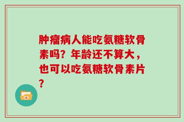 人能吃氨糖软骨素吗?年龄还不算大,也可以吃氨糖软骨素片? 人能吃氨糖软骨素吗?年龄还不算大,也可以吃氨糖软骨素片?