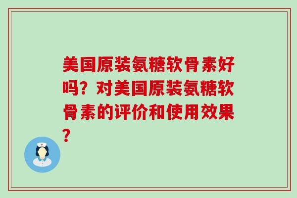 美国原装氨糖软骨素好吗？对美国原装氨糖软骨素的评价和使用效果？