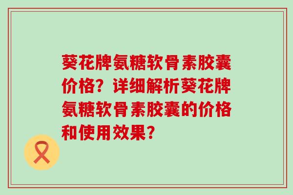 葵花牌氨糖软骨素胶囊价格？详细解析葵花牌氨糖软骨素胶囊的价格和使用效果？