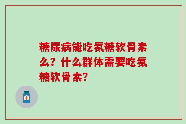 能吃氨糖软骨素么？什么群体需要吃氨糖软骨素？