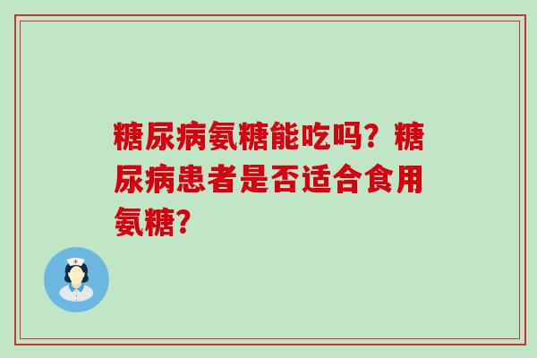 氨糖能吃吗?患者是否适合食用氨糖? 氨糖能吃吗?患者是否适合食用氨糖?