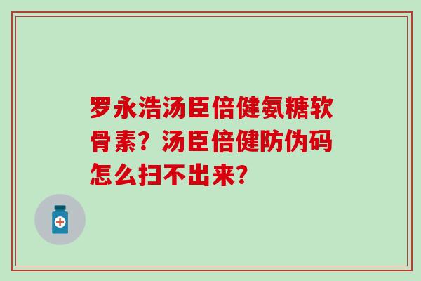 罗永浩汤臣倍健氨糖软骨素?汤臣倍健防伪码怎么扫不出来? 罗永浩汤臣倍健氨糖软骨素?汤臣倍健防伪码怎么扫不出来?