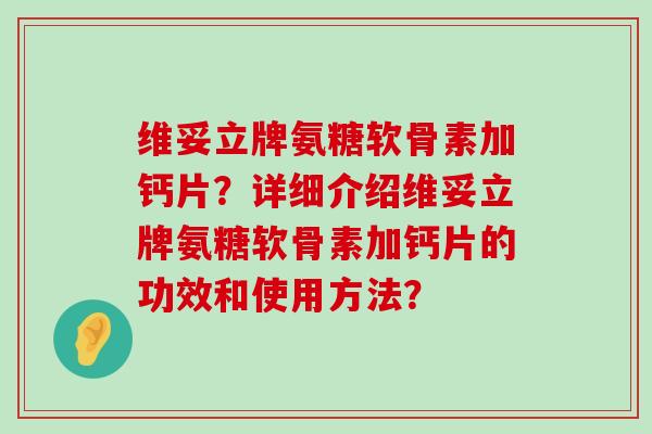维妥立牌氨糖软骨素加钙片?详细介绍维妥立牌氨糖软骨素加钙片的功效和使用方法? 维妥立牌氨糖软骨素加钙片?详细介绍维妥立牌氨糖软骨素加钙片的功效和使用方法?