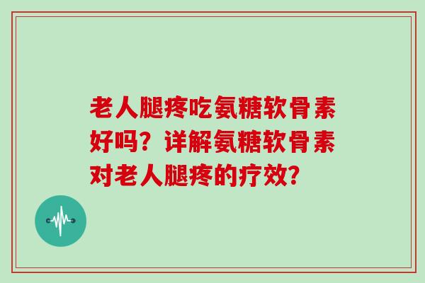 老人腿疼吃氨糖软骨素好吗？详解氨糖软骨素对老人腿疼的疗效？